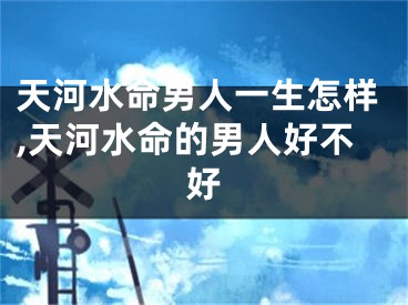 天河水命男人一生怎样,天河水命的男人好不好
