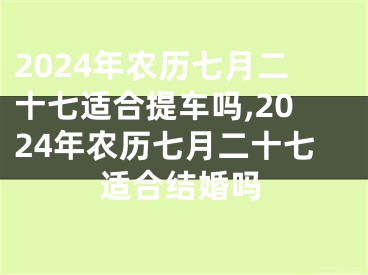 2024年农历七月二十七适合提车吗,2024年农历七月二十七适合结婚吗