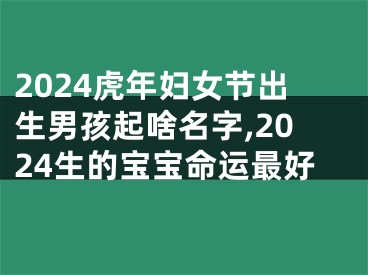 2024虎年妇女节出生男孩起啥名字,2024生的宝宝命运最好