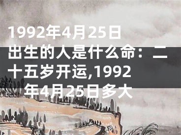1992年4月25日出生的人是什么命：二十五岁开运,1992年4月25日多大