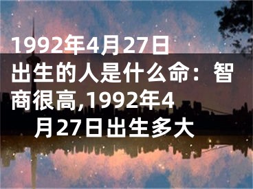 1992年4月27日出生的人是什么命：智商很高,1992年4月27日出生多大
