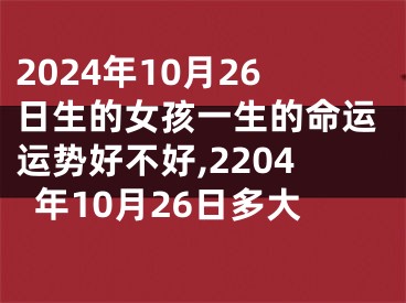 2024年10月26日生的女孩一生的命运运势好不好,2204年10月26日多大