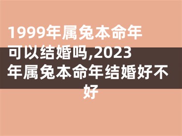 1999年属兔本命年可以结婚吗,2023年属兔本命年结婚好不好