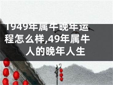 1949年属牛晚年运程怎么样,49年属牛人的晚年人生