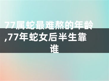 77属蛇最难熬的年龄,77年蛇女后半生靠谁