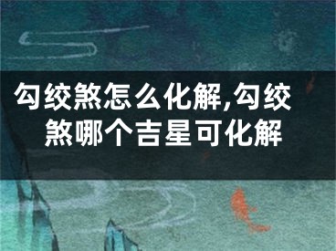 勾绞煞怎么化解,勾绞煞哪个吉星可化解