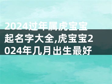 2024过年属虎宝宝起名字大全,虎宝宝2024年几月出生最好