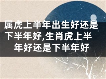 属虎上半年出生好还是下半年好,生肖虎上半年好还是下半年好