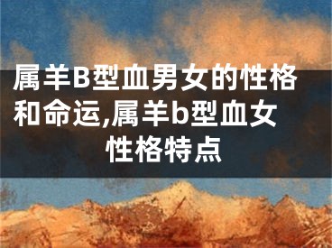 属羊B型血男女的性格和命运,属羊b型血女性格特点