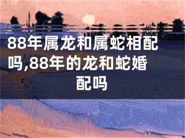 88年属龙和属蛇相配吗,88年的龙和蛇婚配吗