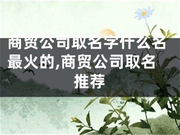 商贸公司取名字什么名最火的,商贸公司取名推荐