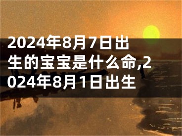 2024年8月7日出生的宝宝是什么命,2024年8月1日出生