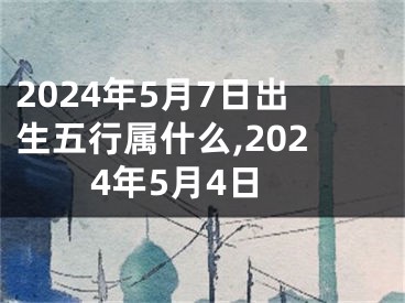 2024年5月7日出生五行属什么,2024年5月4日