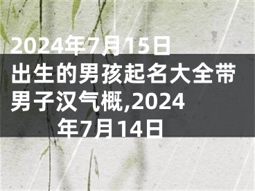 2024年7月15日出生的男孩起名大全带男子汉气概,2024年7月14日