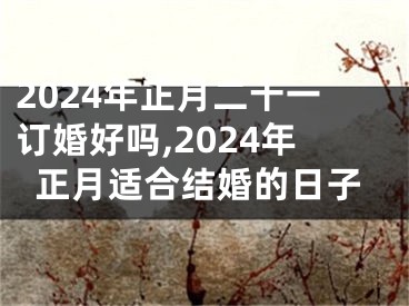 2024年正月二十一订婚好吗,2024年正月适合结婚的日子