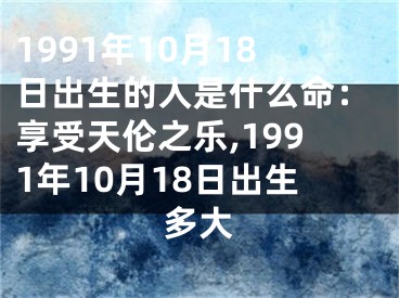 1991年10月18日出生的人是什么命：享受天伦之乐,1991年10月18日出生多大