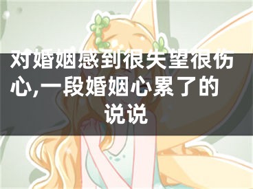 对婚姻感到很失望很伤心,一段婚姻心累了的说说