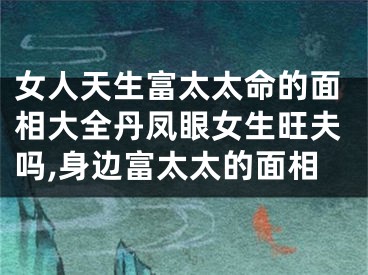 女人天生富太太命的面相大全丹凤眼女生旺夫吗,身边富太太的面相