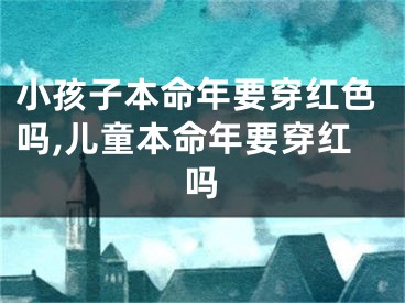小孩子本命年要穿红色吗,儿童本命年要穿红吗