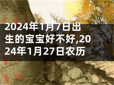 2024年1月7日出生的宝宝好不好,2024年1月27日农历