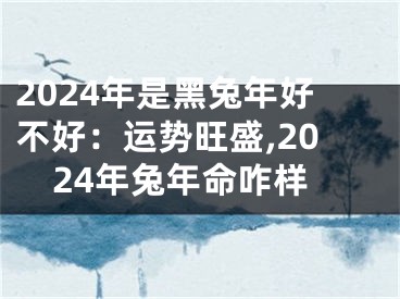 2024年是黑兔年好不好：运势旺盛,2024年兔年命咋样