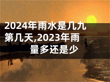 2024年雨水是几九第几天,2023年雨量多还是少