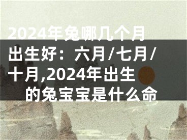 2024年兔哪几个月出生好：六月/七月/十月,2024年出生的兔宝宝是什么命