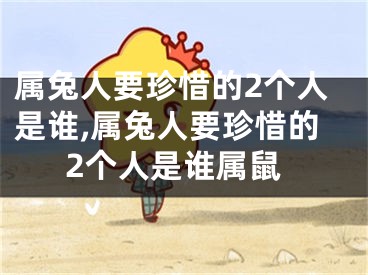 属兔人要珍惜的2个人是谁,属兔人要珍惜的2个人是谁属鼠