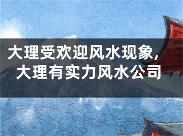大理受欢迎风水现象,大理有实力风水公司