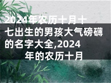 2024年农历十月十七出生的男孩大气磅礴的名字大全,2024年的农历十月