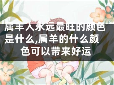 属羊人永远最旺的颜色是什么,属羊的什么颜色可以带来好运