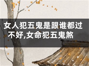 女人犯五鬼是跟谁都过不好,女命犯五鬼煞