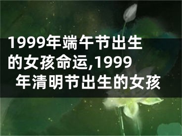 1999年端午节出生的女孩命运,1999年清明节出生的女孩