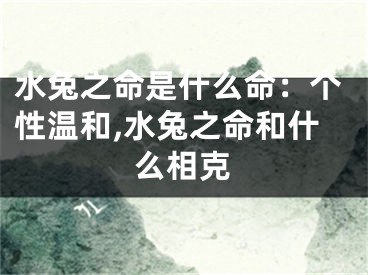水兔之命是什么命：个性温和,水兔之命和什么相克