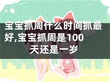 宝宝抓周什么时间抓最好,宝宝抓周是100天还是一岁