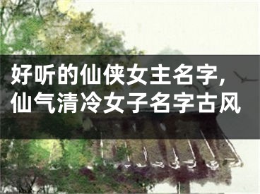 好听的仙侠女主名字,仙气清冷女子名字古风