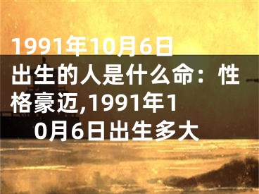 1991年10月6日出生的人是什么命：性格豪迈,1991年10月6日出生多大