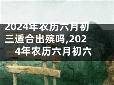 2024年农历六月初三适合出殡吗,2024年农历六月初六