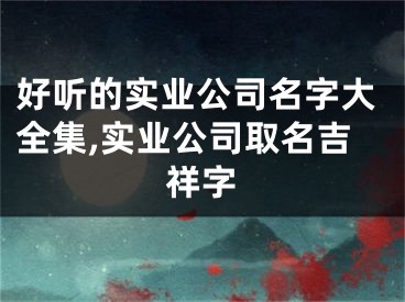 好听的实业公司名字大全集,实业公司取名吉祥字
