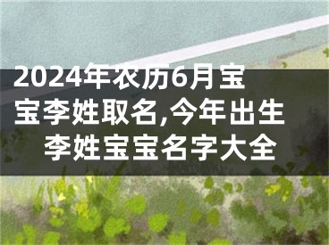 2024年农历6月宝宝李姓取名,今年出生李姓宝宝名字大全