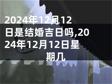 2024年12月12日是结婚吉日吗,2024年12月12日星期几