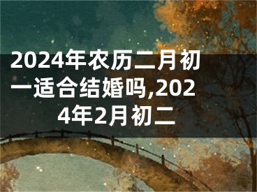 2024年农历二月初一适合结婚吗,2024年2月初二