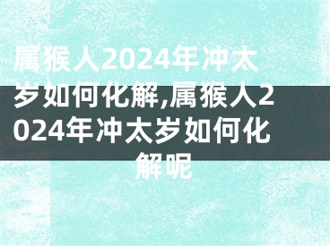 属猴人2024年冲太岁如何化解,属猴人2024年冲太岁如何化解呢