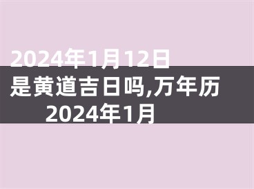 2024年1月12日是黄道吉日吗,万年历2024年1月