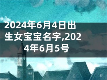 2024年6月4日出生女宝宝名字,2024年6月5号