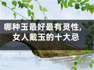 哪种玉最好最有灵性,女人戴玉的十大忌