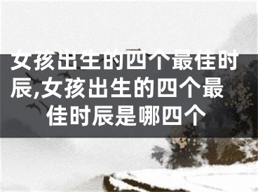 女孩出生的四个最佳时辰,女孩出生的四个最佳时辰是哪四个