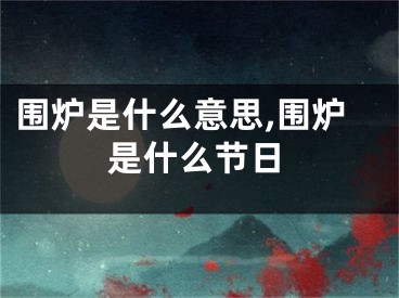 围炉是什么意思,围炉是什么节日