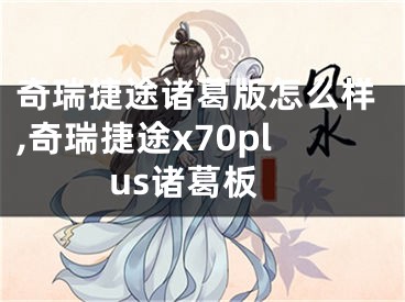 奇瑞捷途诸葛版怎么样,奇瑞捷途x70plus诸葛板
