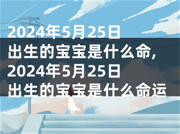 2024年5月25日出生的宝宝是什么命,2024年5月25日出生的宝宝是什么命运
